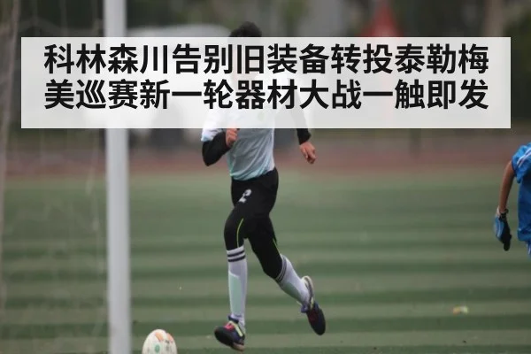 科林森川告别旧装备转投泰勒梅美巡赛新一轮器材大战一触即发