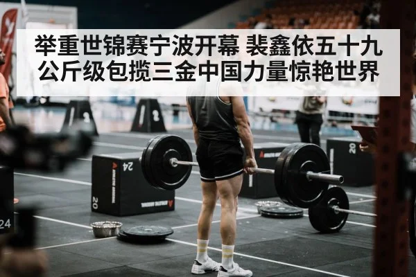 举重世锦赛宁波开幕 裴鑫依五十九公斤级包揽三金中国力量惊艳世界